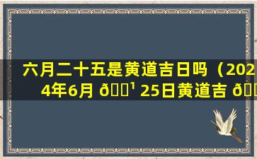 六月二十五是黄道吉日吗（2024年6月 🌹 25日黄道吉 🕸 日一览表）